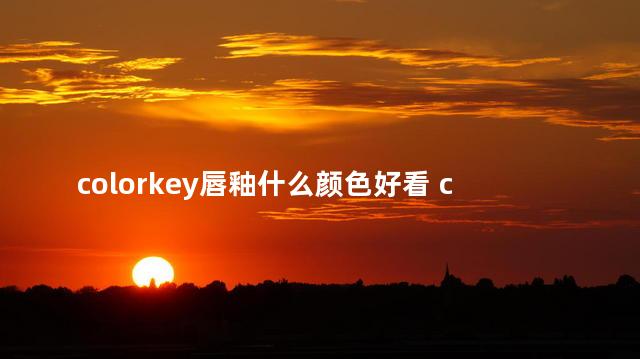 colorkey唇釉什么颜色好看 colorkey唇釉敢用么